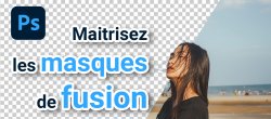 Photoshop : Maitrisez les masques de fusion !