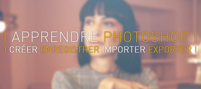 Apprendre Photoshop : 2 - Créer, enregistrer, importer, exporter