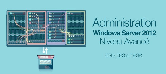 Administration Avancée Windows 2012 R2 : CSD, DFS et DFSR