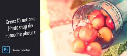 Créez 15 actions Photoshop de Retouche pour vos Photos