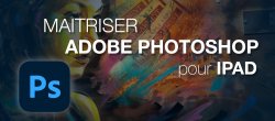 Maîtriser Adobe Photoshop pour iPad
