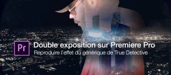 Double exposition vidéo avec Premiere : reproduire l'effet du générique de True Detective