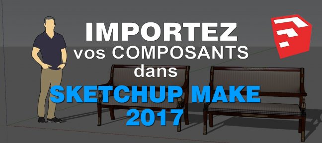 Tuto Importez vos composants dans SketchUp Make 2017 Sketchup