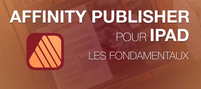 Affinity Publisher 2 pour IPAD : Les fondamentaux