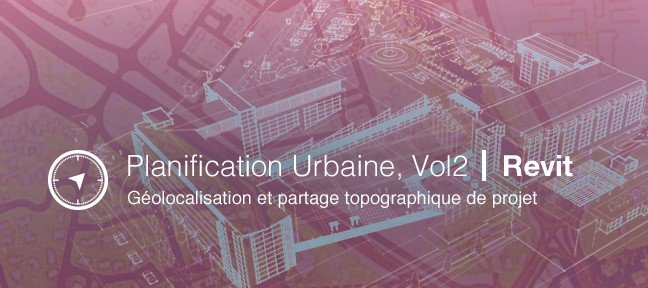 Tuto Maîtriser REVIT pour la planification urbaine, vol2 : Géolocalisation et partage topographique de projet Revit